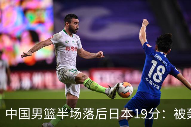 中国男篮半场落后日本19分：被轰11-0 全队无人得分上双