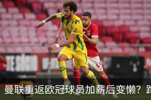曼联重返欧冠球员加薪后变懒？跑动数据落后！体能储备遭质疑无法坚持90分钟